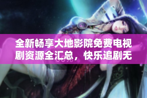 全新畅享大地影院免费电视剧资源全汇总，快乐追剧无极限