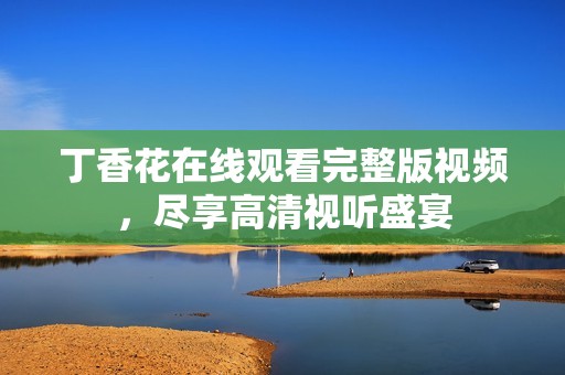 丁香花在线观看完整版视频，尽享高清视听盛宴