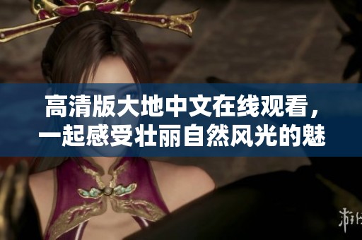 高清版大地中文在线观看，一起感受壮丽自然风光的魅力