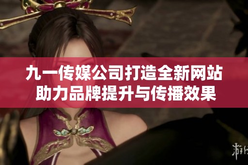 九一传媒公司打造全新网站 助力品牌提升与传播效果