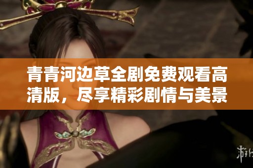 青青河边草全剧免费观看高清版，尽享精彩剧情与美景