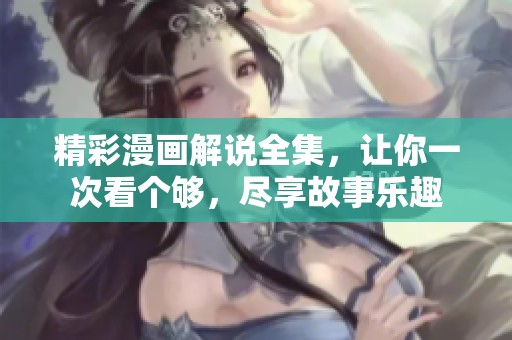 精彩漫画解说全集，让你一次看个够，尽享故事乐趣