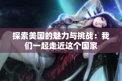 探索美国的魅力与挑战：我们一起走近这个国家