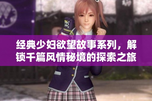 经典少妇欲望故事系列，解锁千篇风情秘境的探索之旅