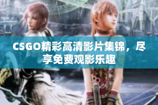 CSGO精彩高清影片集锦，尽享免费观影乐趣