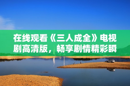 在线观看《三人成全》电视剧高清版，畅享剧情精彩瞬间