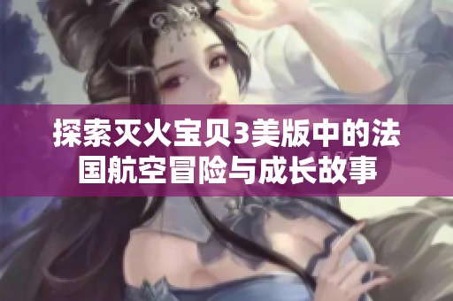探索灭火宝贝3美版中的法国航空冒险与成长故事