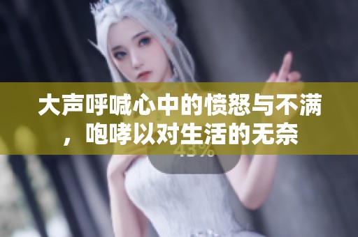 大声呼喊心中的愤怒与不满，咆哮以对生活的无奈