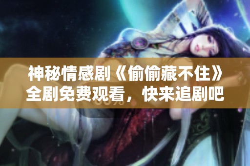 神秘情感剧《偷偷藏不住》全剧免费观看，快来追剧吧！