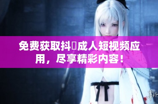 免费获取抖抈成人短视频应用，尽享精彩内容！