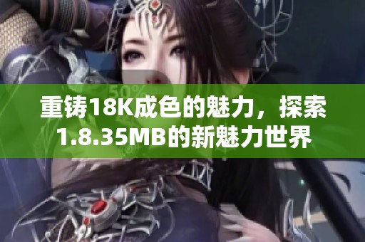 重铸18K成色的魅力，探索1.8.35MB的新魅力世界