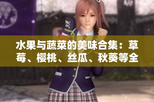 水果与蔬菜的美味合集：草莓、樱桃、丝瓜、秋葵等全解析