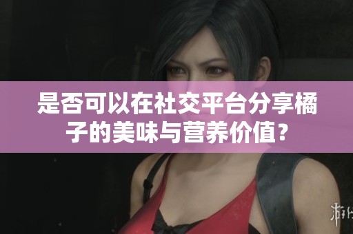 是否可以在社交平台分享橘子的美味与营养价值？