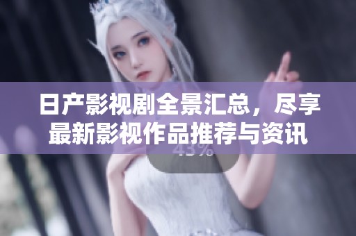 日产影视剧全景汇总，尽享最新影视作品推荐与资讯