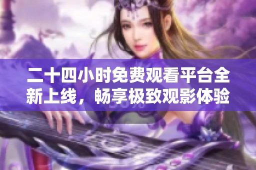 二十四小时免费观看平台全新上线，畅享极致观影体验