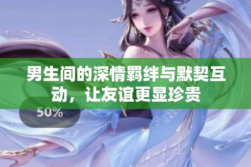男生间的深情羁绊与默契互动，让友谊更显珍贵