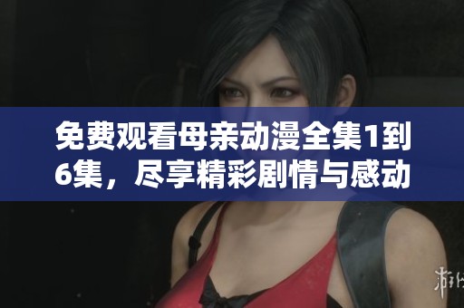 免费观看母亲动漫全集1到6集，尽享精彩剧情与感动时刻