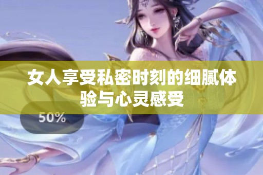 女人享受私密时刻的细腻体验与心灵感受
