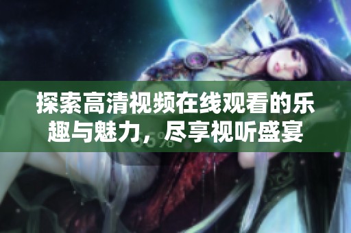探索高清视频在线观看的乐趣与魅力，尽享视听盛宴
