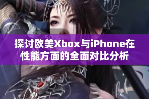 探讨欧美Xbox与iPhone在性能方面的全面对比分析