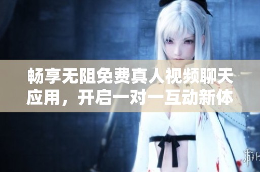 畅享无阻免费真人视频聊天应用，开启一对一互动新体验