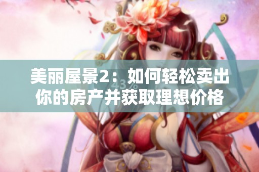 美丽屋景2：如何轻松卖出你的房产并获取理想价格