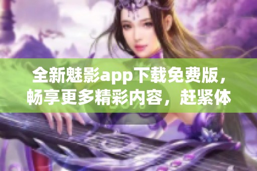全新魅影app下载免费版，畅享更多精彩内容，赶紧体验吧！