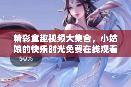 精彩童趣视频大集合，小姑娘的快乐时光免费在线观看！