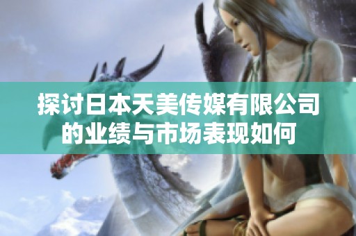 探讨日本天美传媒有限公司的业绩与市场表现如何