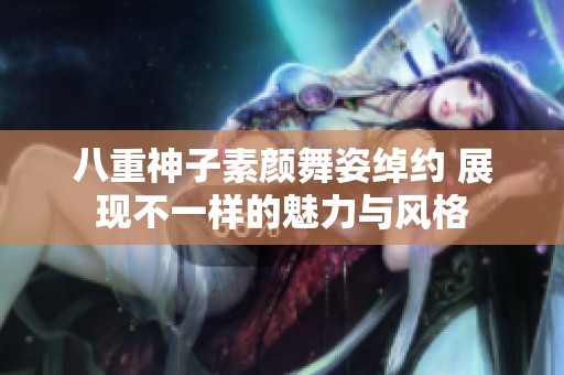 八重神子素颜舞姿绰约 展现不一样的魅力与风格