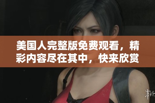 美国人完整版免费观看，精彩内容尽在其中，快来欣赏吧
