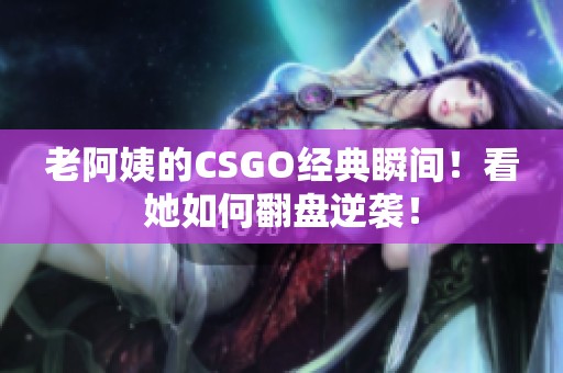 老阿姨的CSGO经典瞬间！看她如何翻盘逆袭！