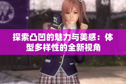探索凸凹的魅力与美感：体型多样性的全新视角