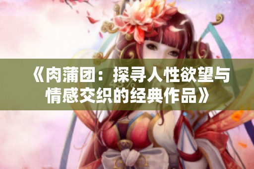 《肉蒲团：探寻人性欲望与情感交织的经典作品》