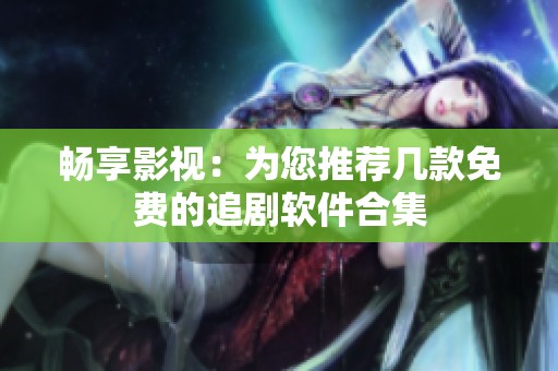 畅享影视：为您推荐几款免费的追剧软件合集