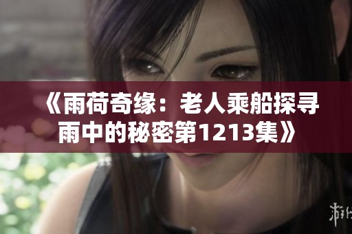 《雨荷奇缘：老人乘船探寻雨中的秘密第1213集》