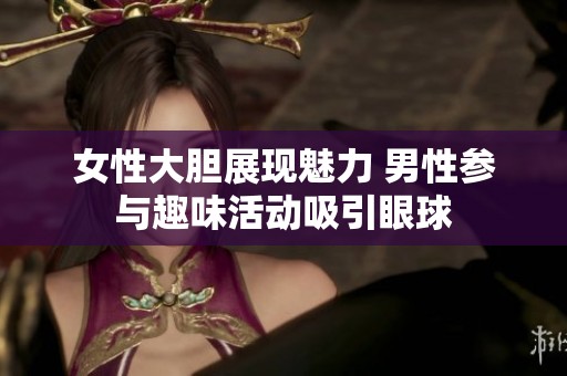 女性大胆展现魅力 男性参与趣味活动吸引眼球