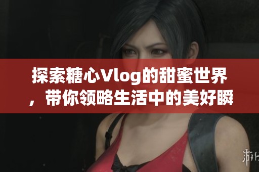 探索糖心Vlog的甜蜜世界，带你领略生活中的美好瞬间