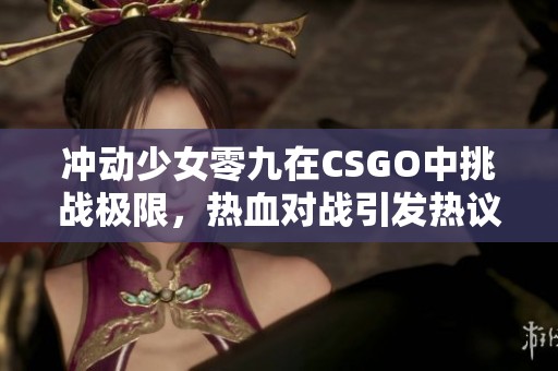 冲动少女零九在CSGO中挑战极限，热血对战引发热议