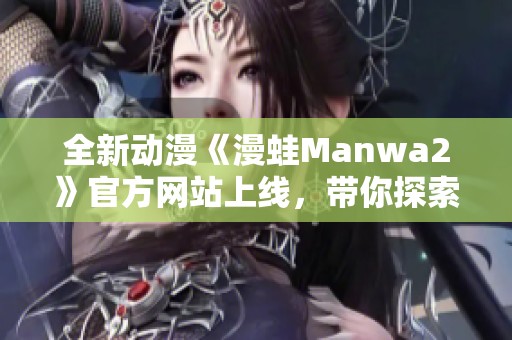 全新动漫《漫蛙Manwa2》官方网站上线，带你探索奇幻世界