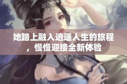 她踏上融入逍遥人生的旅程，慢慢迎接全新体验