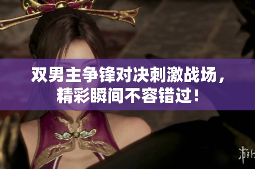 双男主争锋对决刺激战场，精彩瞬间不容错过！