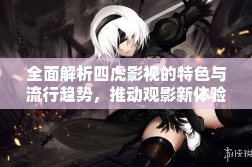 全面解析四虎影视的特色与流行趋势，推动观影新体验