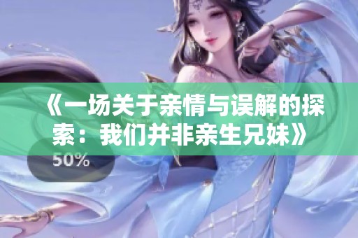 《一场关于亲情与误解的探索：我们并非亲生兄妹》