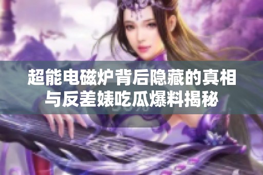 超能电磁炉背后隐藏的真相与反差婊吃瓜爆料揭秘