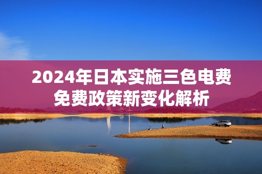 2024年日本实施三色电费免费政策新变化解析
