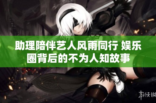 助理陪伴艺人风雨同行 娱乐圈背后的不为人知故事