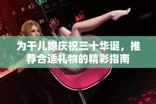 为干儿媳庆祝三十华诞，推荐合适礼物的精彩指南