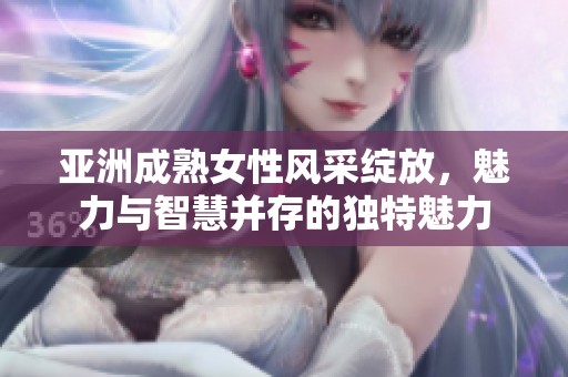 亚洲成熟女性风采绽放，魅力与智慧并存的独特魅力