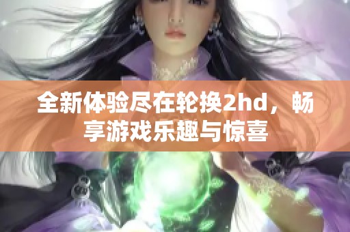 全新体验尽在轮换2hd，畅享游戏乐趣与惊喜